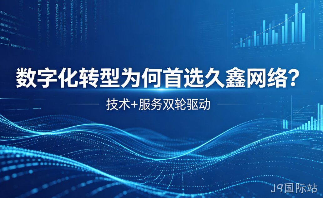 数字化转型为何首选J9国际站？深度解析J9国际站核心竞争力